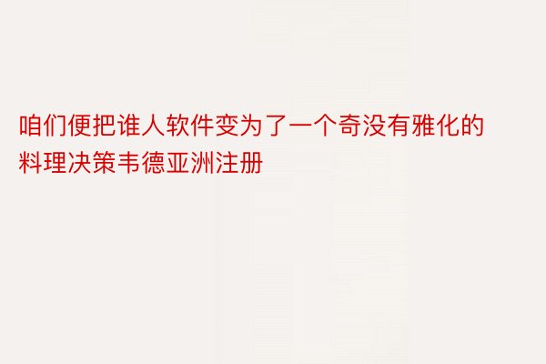 咱们便把谁人软件变为了一个奇没有雅化的料理决策韦德亚洲注册