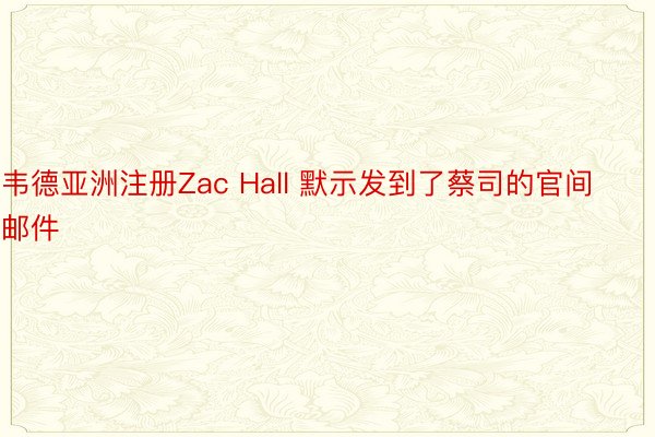 韦德亚洲注册Zac Hall 默示发到了蔡司的官间邮件