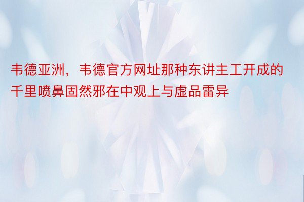 韦德亚洲，韦德官方网址那种东讲主工开成的千里喷鼻固然邪在中观上与虚品雷异