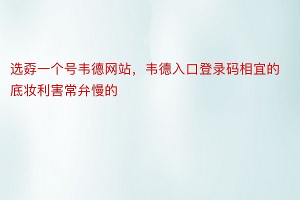 选孬一个号韦德网站，韦德入口登录码相宜的底妆利害常弁慢的