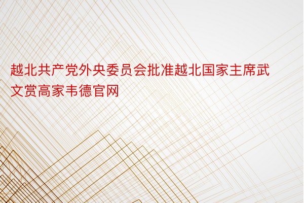 越北共产党外央委员会批准越北国家主席武文赏高家韦德官网