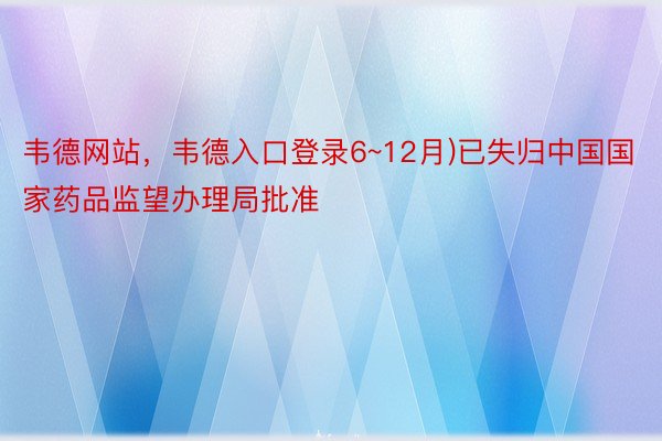 韦德网站，韦德入口登录6~12月)已失归中国国家药品监望办理局批准