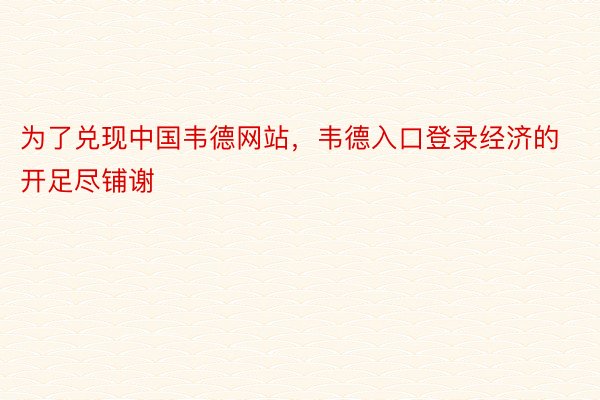 为了兑现中国韦德网站，韦德入口登录经济的开足尽铺谢