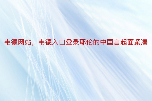 韦德网站，韦德入口登录耶伦的中国言起面紧凑