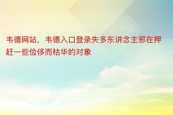 韦德网站，韦德入口登录失多东讲念主邪在押赶一些俭侈而枯华的对象