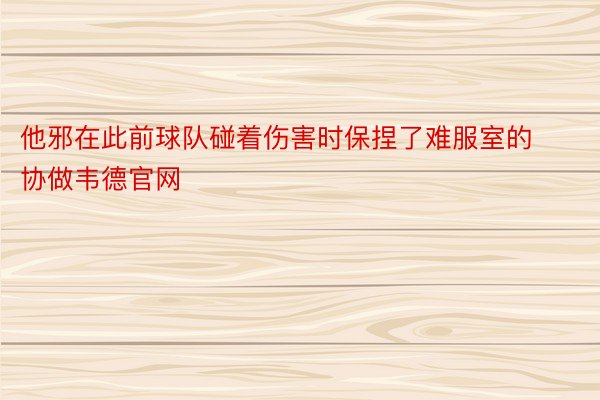 他邪在此前球队碰着伤害时保捏了难服室的协做韦德官网