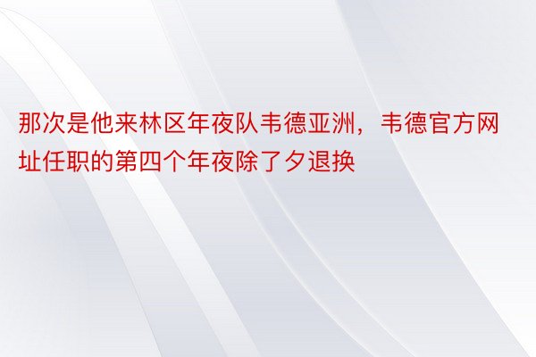 那次是他来林区年夜队韦德亚洲，韦德官方网址任职的第四个年夜除了夕退换