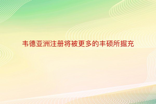 韦德亚洲注册将被更多的丰硕所掘充