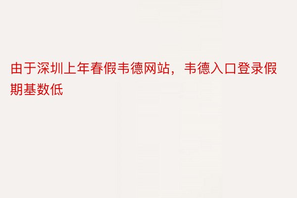 由于深圳上年春假韦德网站，韦德入口登录假期基数低