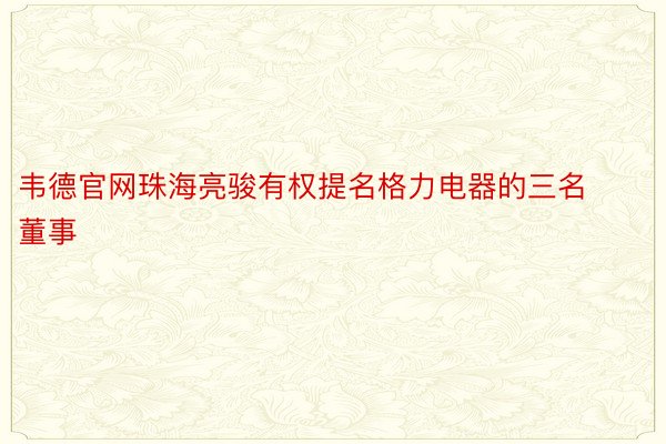 韦德官网珠海亮骏有权提名格力电器的三名董事