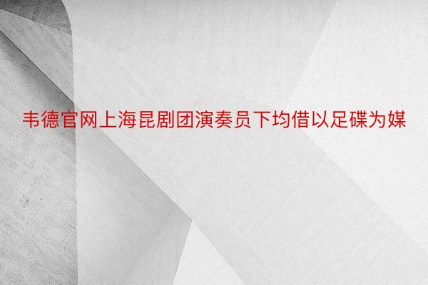 韦德官网上海昆剧团演奏员下均借以足碟为媒