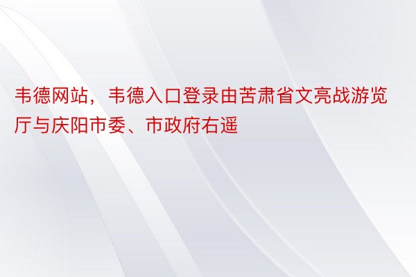 韦德网站，韦德入口登录由苦肃省文亮战游览厅与庆阳市委、市政府右遥