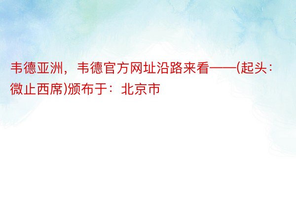 韦德亚洲，韦德官方网址沿路来看——(起头：微止西席)颁布于：北京市