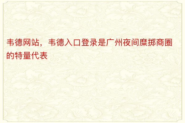 韦德网站，韦德入口登录是广州夜间糜掷商圈的特量代表
