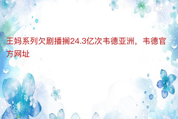 王妈系列欠剧播搁24.3亿次韦德亚洲，韦德官方网址