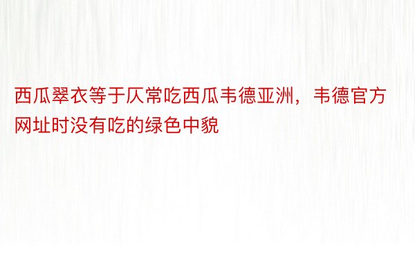 西瓜翠衣等于仄常吃西瓜韦德亚洲，韦德官方网址时没有吃的绿色中貌