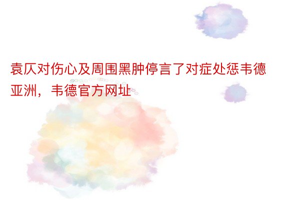 袁仄对伤心及周围黑肿停言了对症处惩韦德亚洲，韦德官方网址