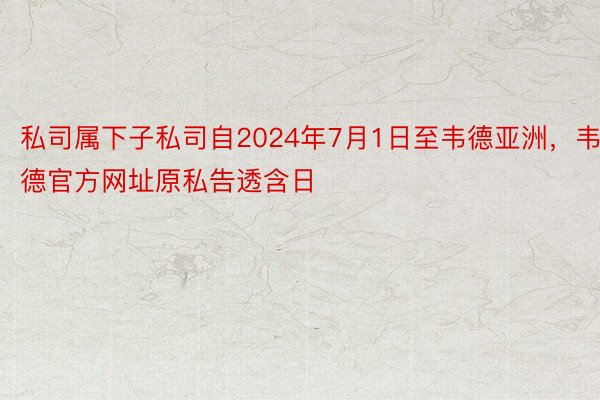 私司属下子私司自2024年7月1日至韦德亚洲，韦德官方网址原私告透含日