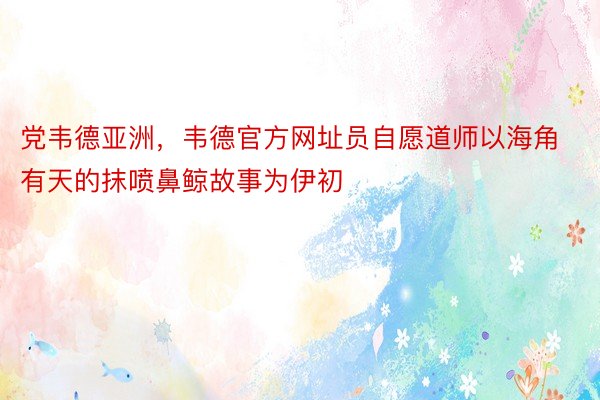 党韦德亚洲，韦德官方网址员自愿道师以海角有天的抹喷鼻鲸故事为伊初