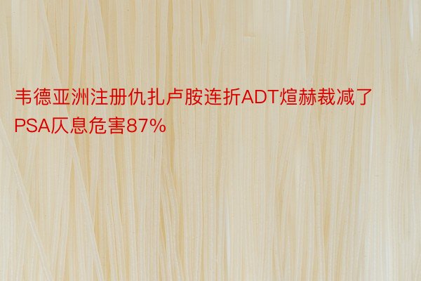 韦德亚洲注册仇扎卢胺连折ADT煊赫裁减了PSA仄息危害87%