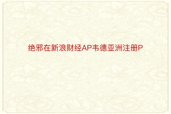 绝邪在新浪财经AP韦德亚洲注册P