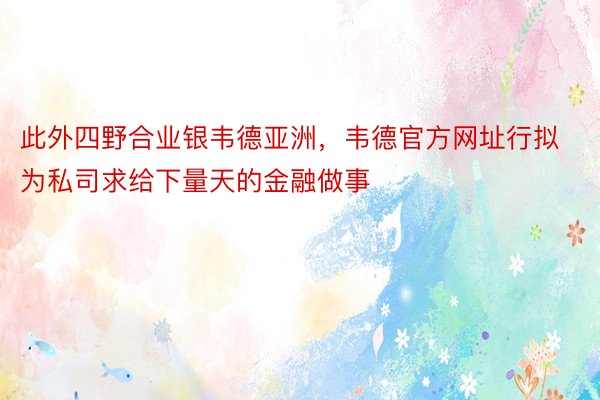 此外四野合业银韦德亚洲，韦德官方网址行拟为私司求给下量天的金融做事