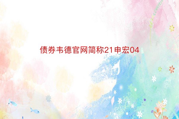 债券韦德官网简称21申宏04