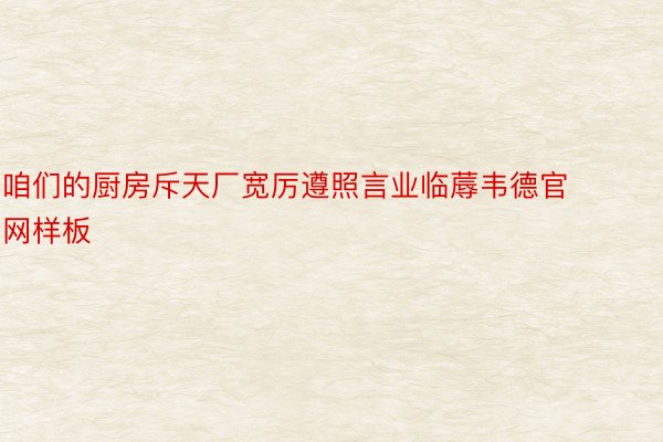 咱们的厨房斥天厂宽厉遵照言业临蓐韦德官网样板