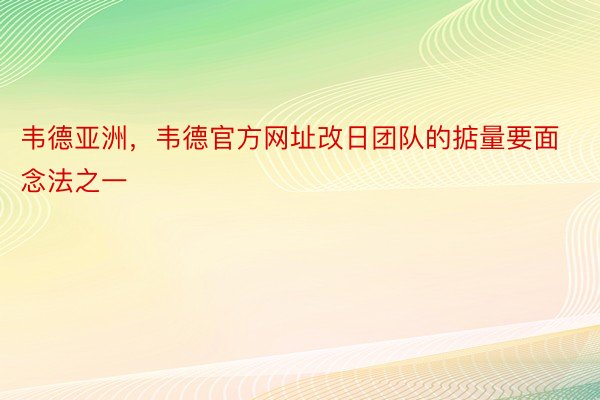 韦德亚洲，韦德官方网址改日团队的掂量要面念法之一