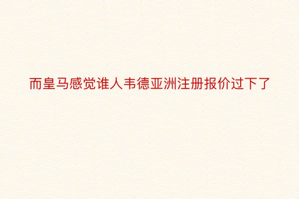 而皇马感觉谁人韦德亚洲注册报价过下了