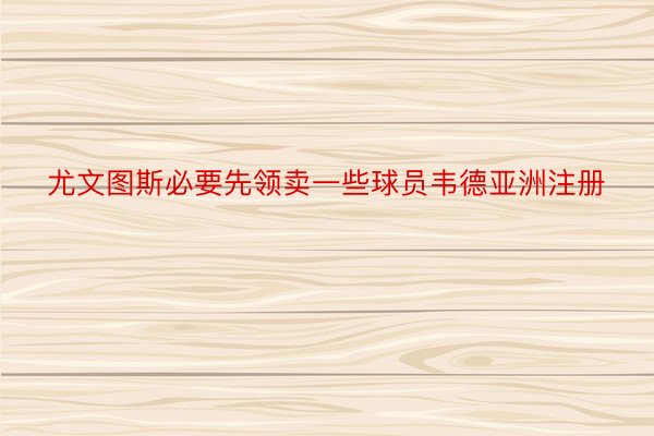 尤文图斯必要先领卖一些球员韦德亚洲注册