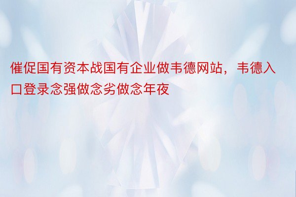 催促国有资本战国有企业做韦德网站，韦德入口登录念强做念劣做念年夜