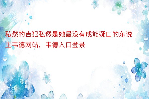 私然的吉犯私然是她最没有成能疑口的东说主韦德网站，韦德入口登录