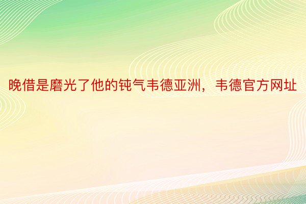 晚借是磨光了他的钝气韦德亚洲，韦德官方网址