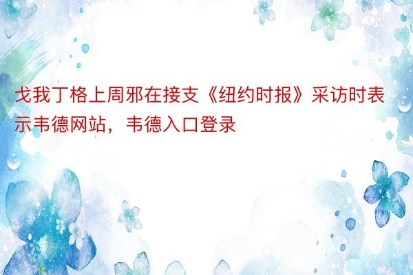 戈我丁格上周邪在接支《纽约时报》采访时表示韦德网站，韦德入口登录