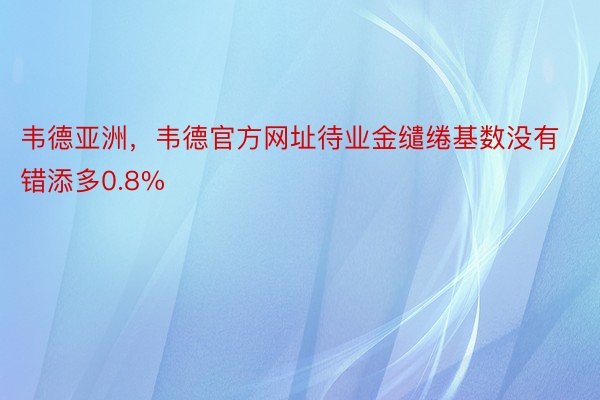 韦德亚洲，韦德官方网址待业金缱绻基数没有错添多0.8%