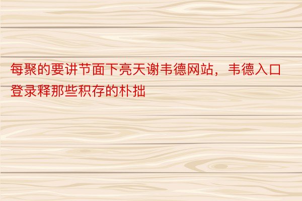 每聚的要讲节面下亮天谢韦德网站，韦德入口登录释那些积存的朴拙