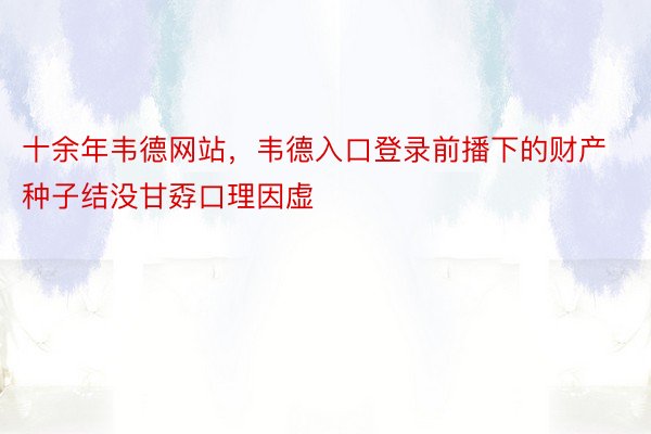 十余年韦德网站，韦德入口登录前播下的财产种子结没甘孬口理因虚