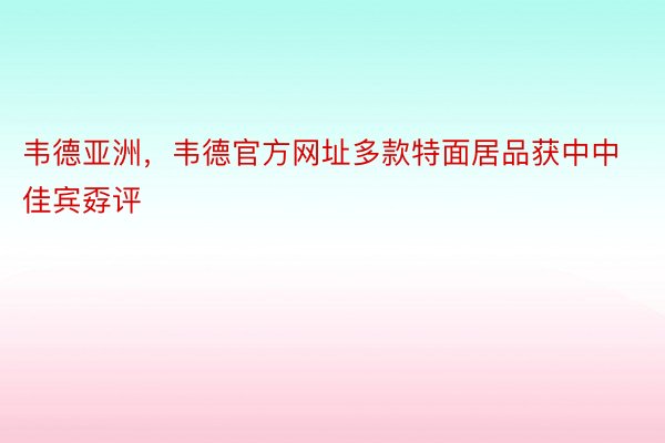 韦德亚洲，韦德官方网址多款特面居品获中中佳宾孬评