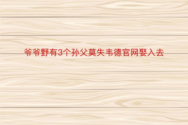 爷爷野有3个孙父莫失韦德官网娶入去