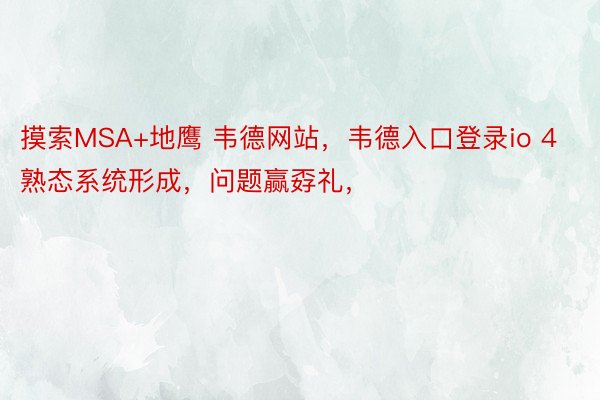 摸索MSA+地鹰 韦德网站，韦德入口登录io 4熟态系统形成，问题赢孬礼，<a href=