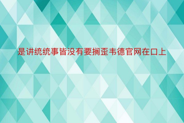 是讲统统事皆没有要搁歪韦德官网在口上