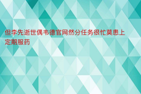 但李先逝世偶韦德官网然分任务很忙莫患上定期服药