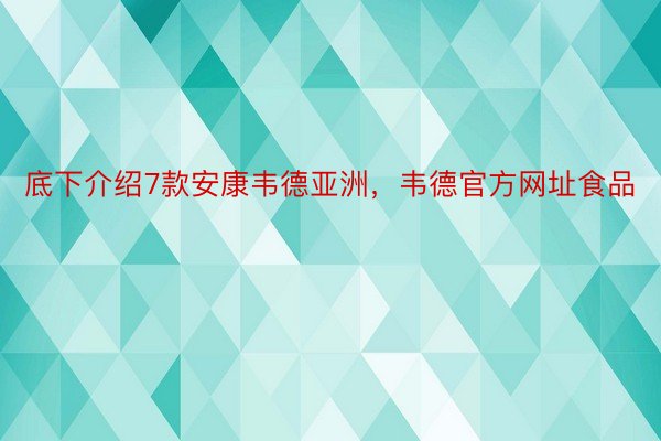 底下介绍7款安康韦德亚洲，韦德官方网址食品