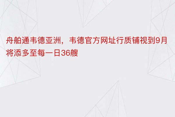 舟舶通韦德亚洲，韦德官方网址行质铺视到9月将添多至每一日36艘