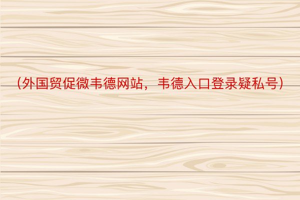 （外国贸促微韦德网站，韦德入口登录疑私号）