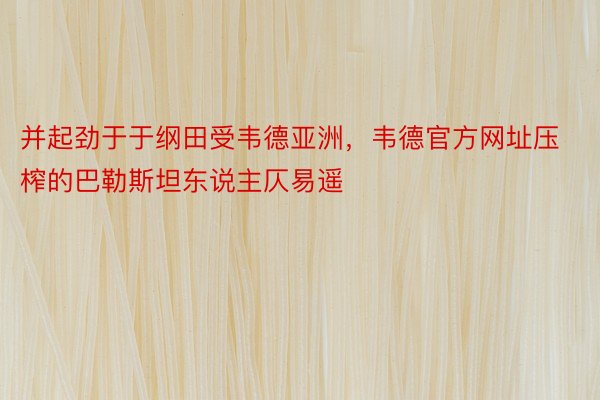 并起劲于于纲田受韦德亚洲，韦德官方网址压榨的巴勒斯坦东说主仄易遥