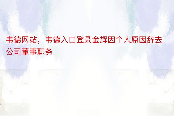 韦德网站，韦德入口登录金辉因个人原因辞去公司董事职务