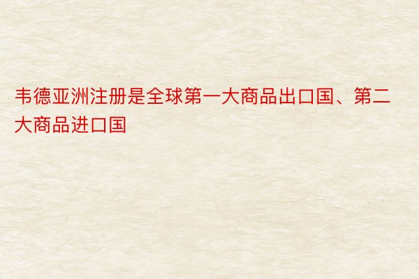 韦德亚洲注册是全球第一大商品出口国、第二大商品进口国