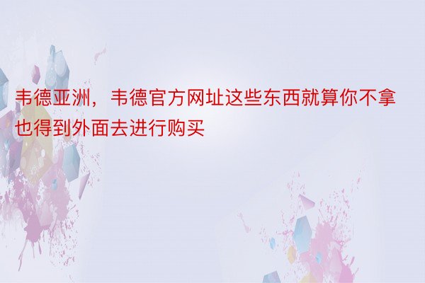 韦德亚洲，韦德官方网址这些东西就算你不拿也得到外面去进行购买